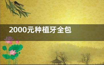 2000元种植牙全包可信吗？不一定！谨慎决定|内附项目改善/价格解析/选择建议